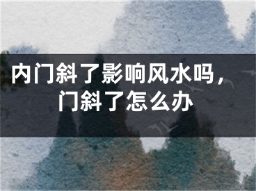 内门斜了影响风水吗，门斜了怎么办