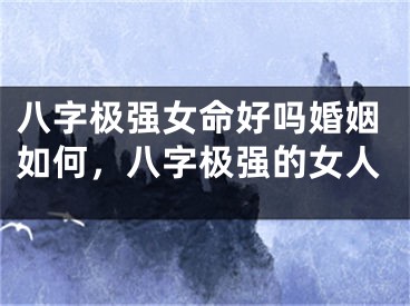 八字极强女命好吗婚姻如何，八字极强的女人