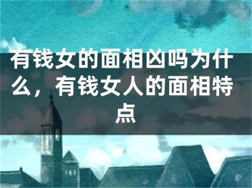 有钱女的面相凶吗为什么，有钱女人的面相特点