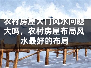 农村房屋大门风水问题大吗，农村房屋布局风水最好的布局