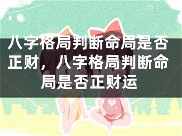 八字格局判断命局是否正财,八字格局判断命局是否正财运