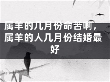 属羊的几月份命苦啊，属羊的人几月份结婚最好