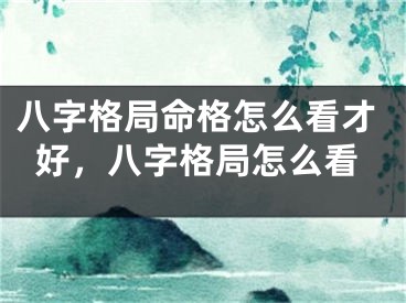 八字格局命格怎么看才好，八字格局怎么看