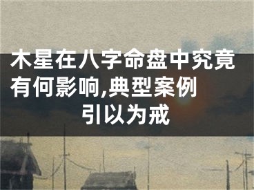 木星在八字命盘中究竟有何影响,典型案例 引以为戒
