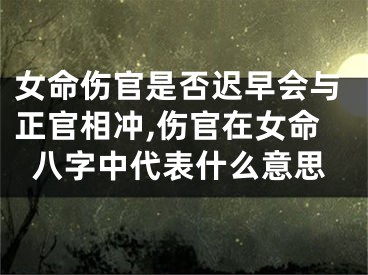 女命伤官是否迟早会与正官相冲,伤官在女命八字中代表什么意思