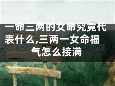 一命三两的女命究竟代表什么,三两一女命福气怎么接满