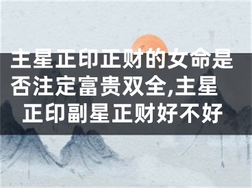 主星正印正财的女命是否注定富贵双全,主星正印副星正财好不好