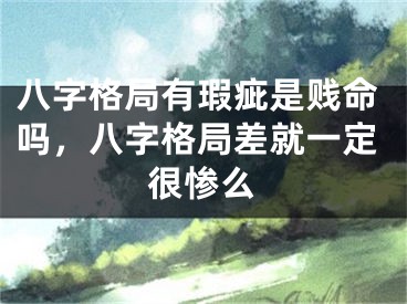八字格局有瑕疵是贱命吗，八字格局差就一定很惨么
