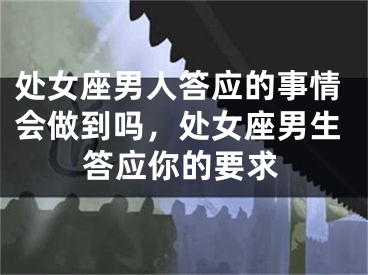 处女座男人答应的事情会做到吗，处女座男生答应你的要求