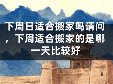 下周日适合搬家吗请问，下周适合搬家的是哪一天比较好