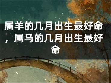 属羊的几月出生最好命，属马的几月出生最好命