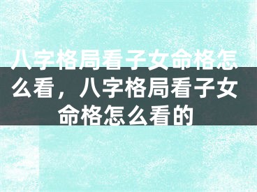八字格局看子女命格怎么看，八字格局看子女命格怎么看的