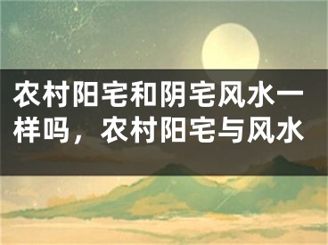 农村阳宅和阴宅风水一样吗，农村阳宅与风水