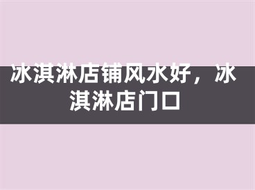 冰淇淋店铺风水好,冰淇淋店门口