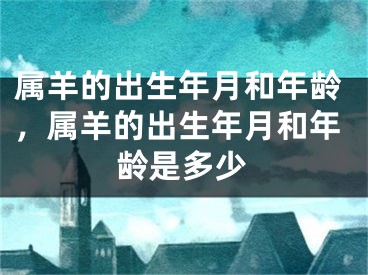 属羊的出生年月和年龄，属羊的出生年月和年龄是多少