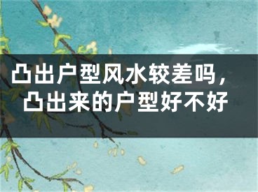 凸出户型风水较差吗，凸出来的户型好不好