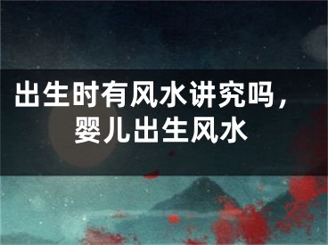 出生时有风水讲究吗，婴儿出生风水