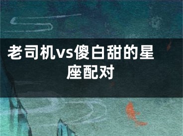 老司机vs傻白甜的星座配对