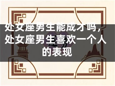 处女座男生能成才吗，处女座男生喜欢一个人的表现
