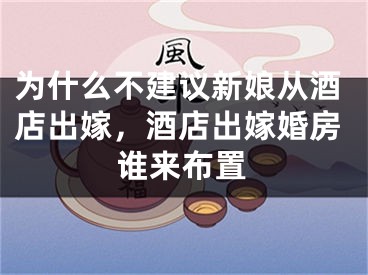 为什么不建议新娘从酒店出嫁，酒店出嫁婚房谁来布置