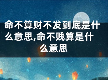 命不算财不发到底是什么意思,命不贱算是什么意思