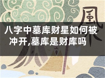 八字中墓库财星如何被冲开,墓库是财库吗