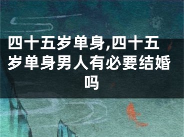 四十五岁单身,四十五岁单身男人有必要结婚吗