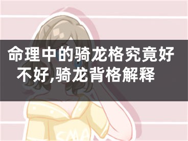 命理中的骑龙格究竟好不好,骑龙背格解释