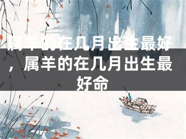 属羊的在几月出生最好，属羊的在几月出生最好命