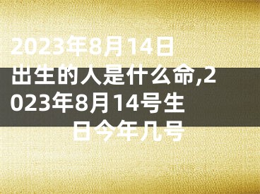 2023年8月14日出生的人是什么命,2023年8月14号生日今年几号