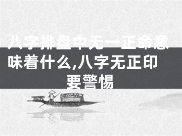 八字排盘中无一正命意味着什么,八字无正印要警惕