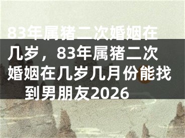 83年属猪二次婚姻在几岁,83年属猪二次婚姻在几岁几月份能找到男朋友2026