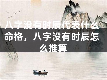 八字没有时辰代表什么命格,八字没有时辰怎么推算
