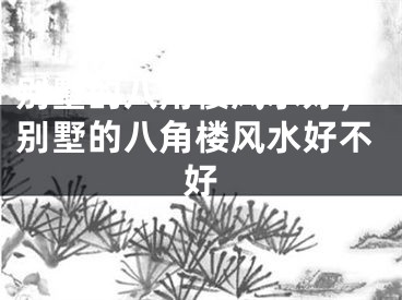 别墅的八角楼风水好，别墅的八角楼风水好不好