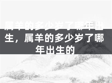 属羊的多少岁了哪年出生，属羊的多少岁了哪年出生的
