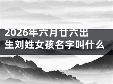 2026年六月廿六出生刘姓女孩名字叫什么