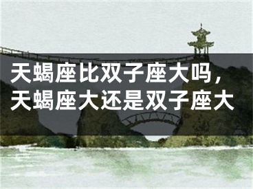 天蝎座比双子座大吗，天蝎座大还是双子座大