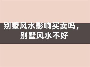 别墅风水影响买卖吗，别墅风水不好