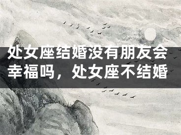处女座结婚没有朋友会幸福吗,处女座不结婚