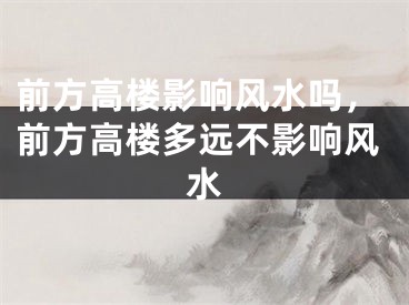 前方高楼影响风水吗，前方高楼多远不影响风水