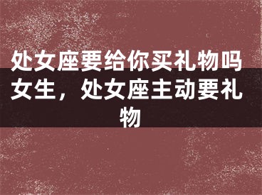 处女座要给你买礼物吗女生，处女座主动要礼物