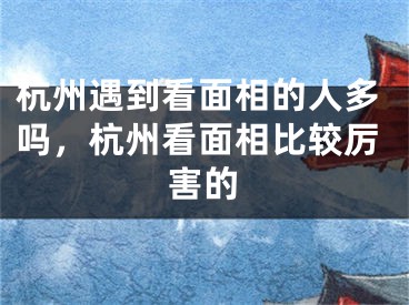 杭州遇到看面相的人多吗，杭州看面相比较厉害的