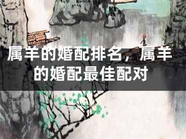 属羊的婚配排名，属羊的婚配最佳配对