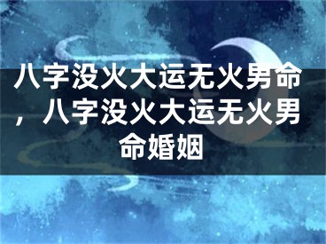 八字没火大运无火男命,八字没火大运无火男命婚姻