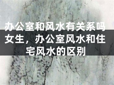 办公室和风水有关系吗女生，办公室风水和住宅风水的区别