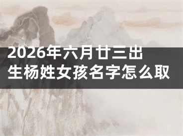 2026年六月廿三出生杨姓女孩名字怎么取