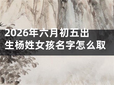 2026年六月初五出生杨姓女孩名字怎么取