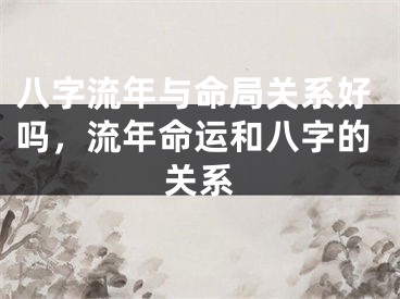 八字流年与命局关系好吗,流年命运和八字的关系