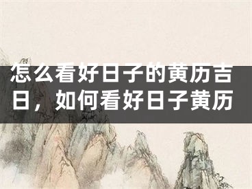 怎么看好日子的黄历吉日,如何看好日子黄历