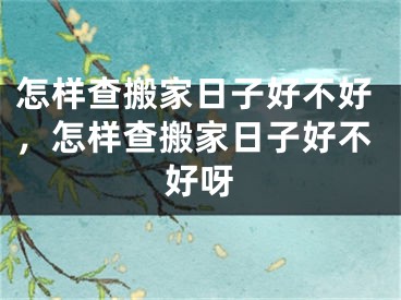 怎样查搬家日子好不好,怎样查搬家日子好不好呀